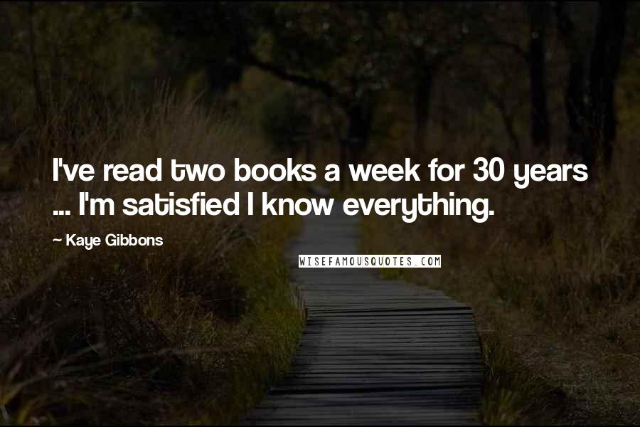 Kaye Gibbons Quotes: I've read two books a week for 30 years ... I'm satisfied I know everything.