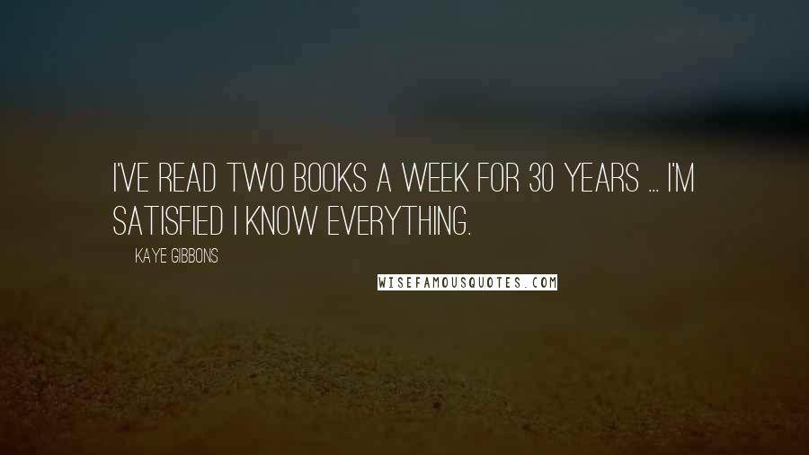 Kaye Gibbons Quotes: I've read two books a week for 30 years ... I'm satisfied I know everything.