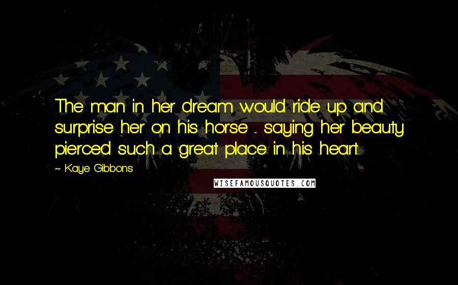 Kaye Gibbons Quotes: The man in her dream would ride up and surprise her on his horse ... saying her beauty pierced such a great place in his heart.