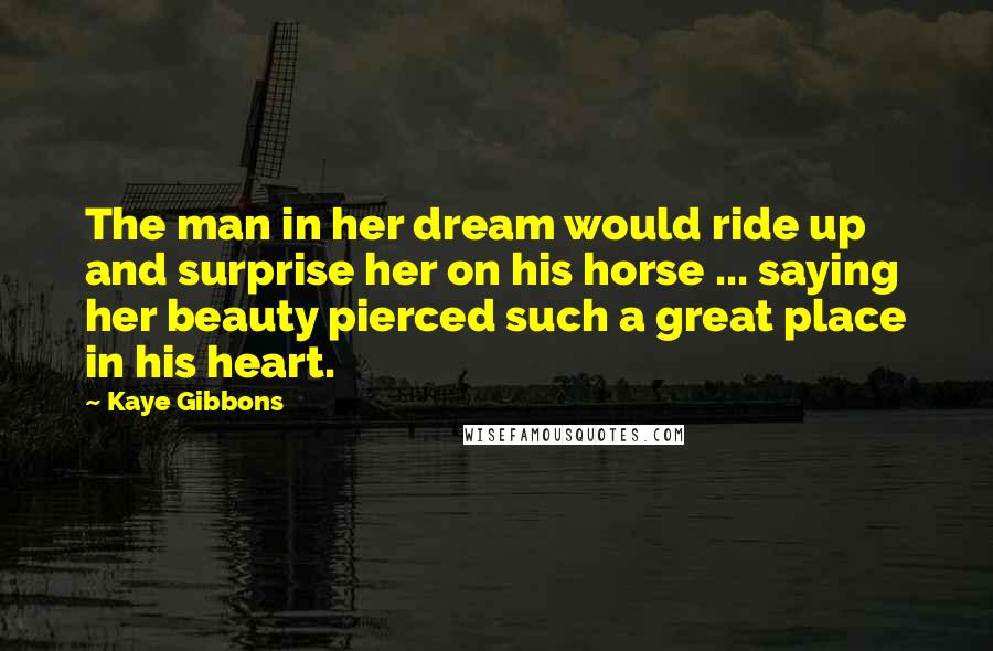 Kaye Gibbons Quotes: The man in her dream would ride up and surprise her on his horse ... saying her beauty pierced such a great place in his heart.