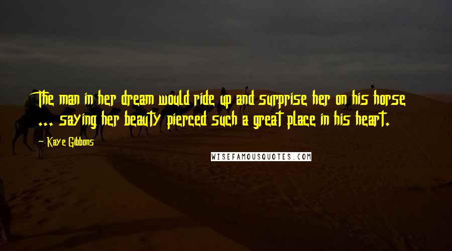 Kaye Gibbons Quotes: The man in her dream would ride up and surprise her on his horse ... saying her beauty pierced such a great place in his heart.