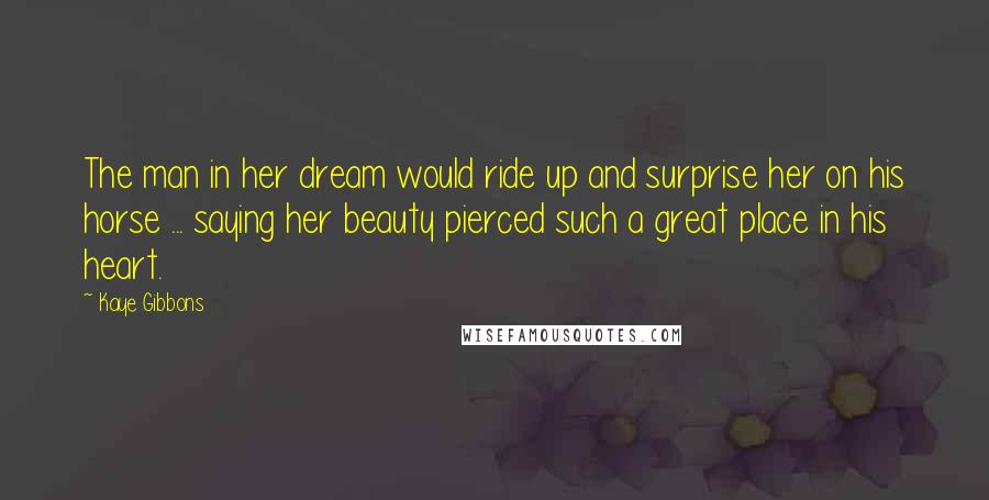 Kaye Gibbons Quotes: The man in her dream would ride up and surprise her on his horse ... saying her beauty pierced such a great place in his heart.