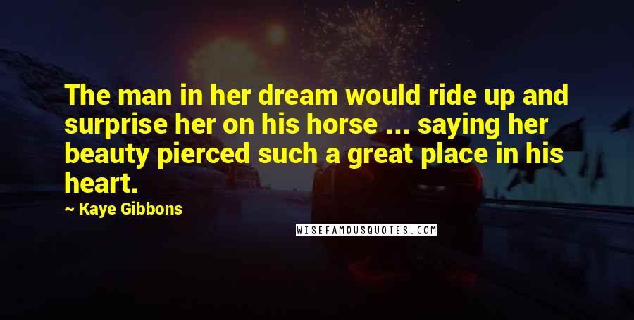 Kaye Gibbons Quotes: The man in her dream would ride up and surprise her on his horse ... saying her beauty pierced such a great place in his heart.