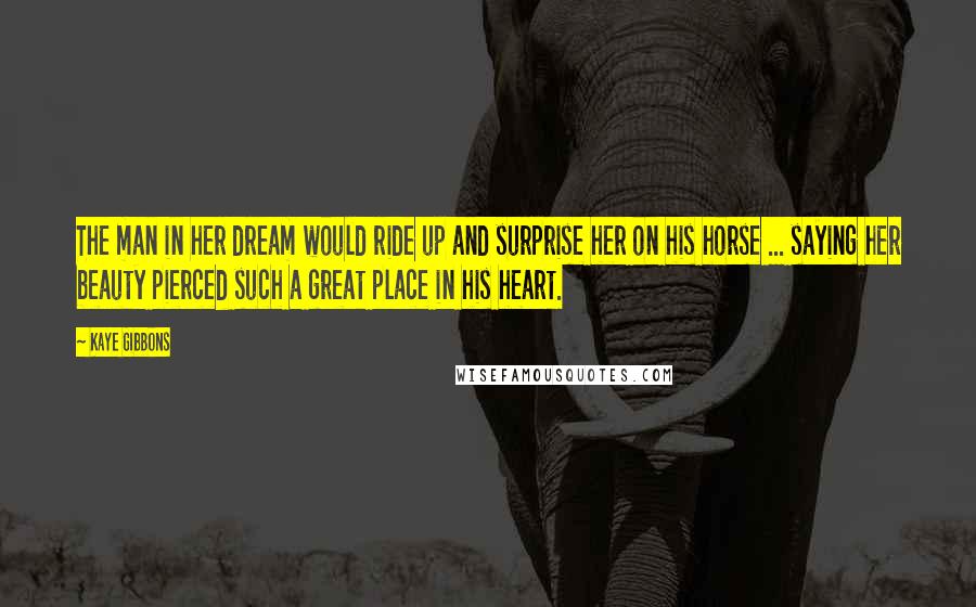 Kaye Gibbons Quotes: The man in her dream would ride up and surprise her on his horse ... saying her beauty pierced such a great place in his heart.