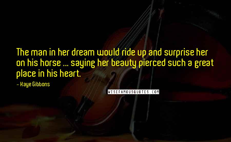 Kaye Gibbons Quotes: The man in her dream would ride up and surprise her on his horse ... saying her beauty pierced such a great place in his heart.