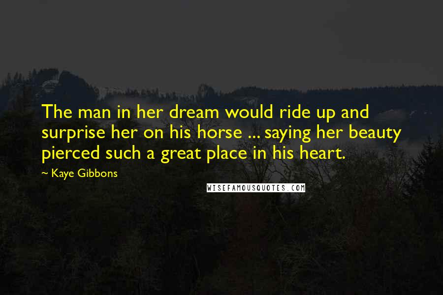 Kaye Gibbons Quotes: The man in her dream would ride up and surprise her on his horse ... saying her beauty pierced such a great place in his heart.