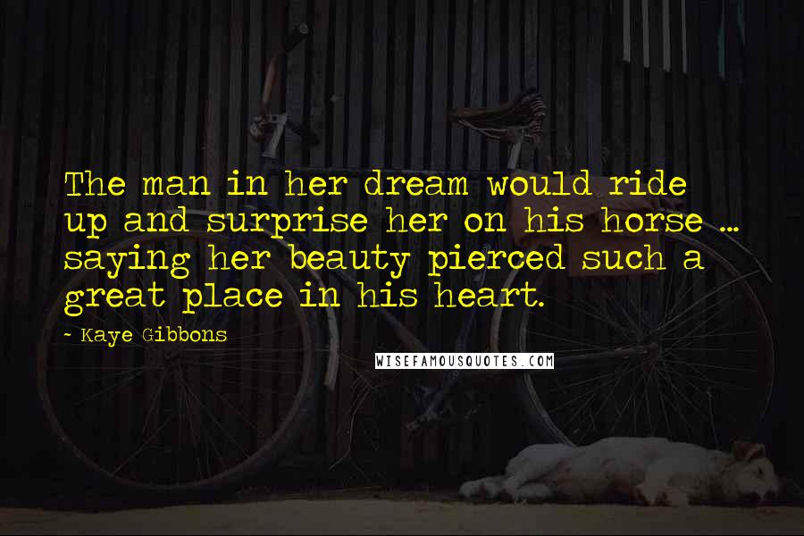 Kaye Gibbons Quotes: The man in her dream would ride up and surprise her on his horse ... saying her beauty pierced such a great place in his heart.