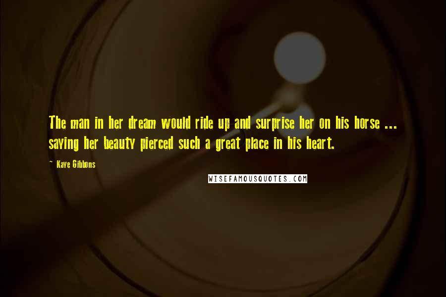 Kaye Gibbons Quotes: The man in her dream would ride up and surprise her on his horse ... saying her beauty pierced such a great place in his heart.