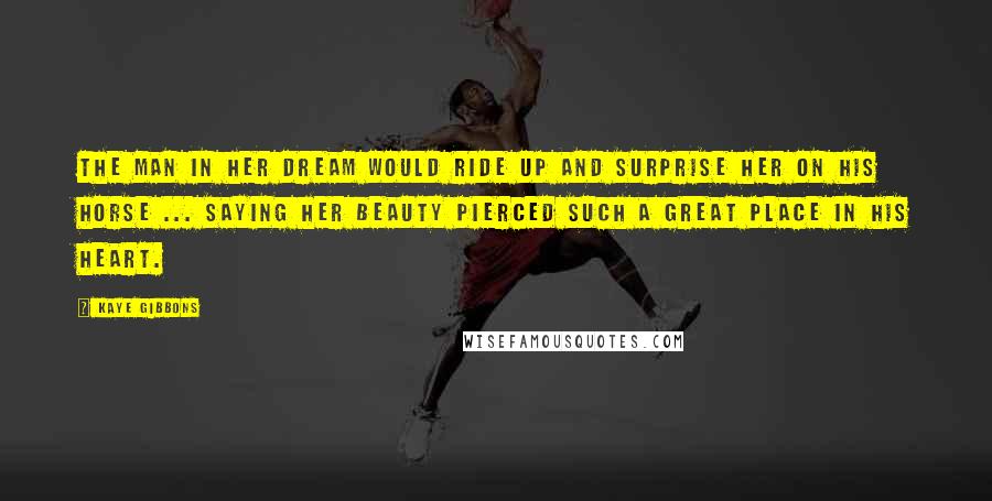 Kaye Gibbons Quotes: The man in her dream would ride up and surprise her on his horse ... saying her beauty pierced such a great place in his heart.