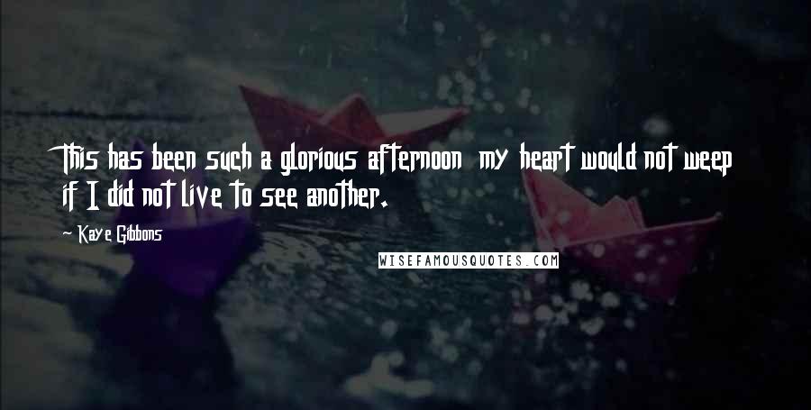 Kaye Gibbons Quotes: This has been such a glorious afternoon  my heart would not weep if I did not live to see another.