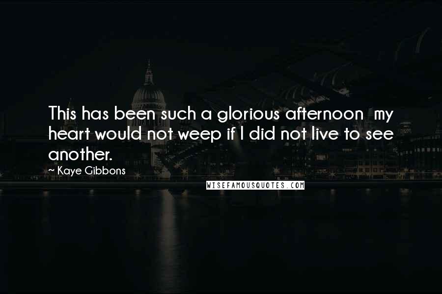 Kaye Gibbons Quotes: This has been such a glorious afternoon  my heart would not weep if I did not live to see another.