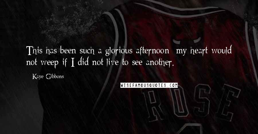 Kaye Gibbons Quotes: This has been such a glorious afternoon  my heart would not weep if I did not live to see another.