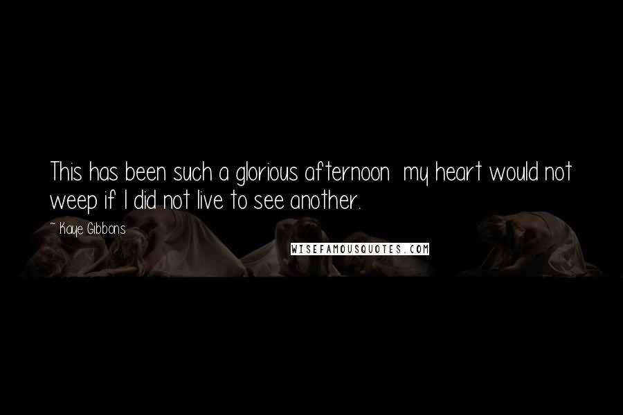 Kaye Gibbons Quotes: This has been such a glorious afternoon  my heart would not weep if I did not live to see another.