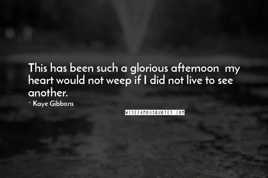 Kaye Gibbons Quotes: This has been such a glorious afternoon  my heart would not weep if I did not live to see another.
