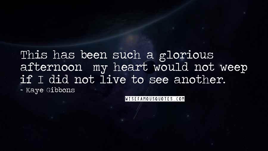 Kaye Gibbons Quotes: This has been such a glorious afternoon  my heart would not weep if I did not live to see another.