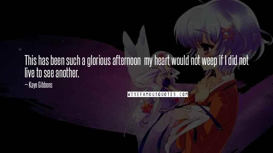 Kaye Gibbons Quotes: This has been such a glorious afternoon  my heart would not weep if I did not live to see another.