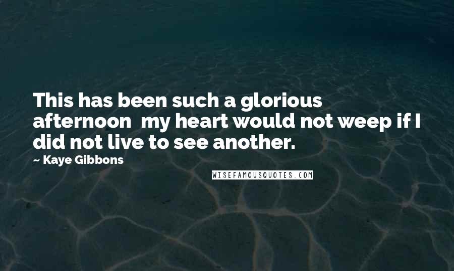 Kaye Gibbons Quotes: This has been such a glorious afternoon  my heart would not weep if I did not live to see another.