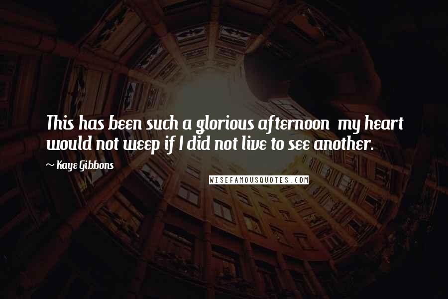 Kaye Gibbons Quotes: This has been such a glorious afternoon  my heart would not weep if I did not live to see another.