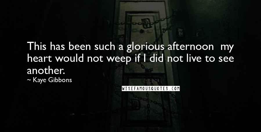 Kaye Gibbons Quotes: This has been such a glorious afternoon  my heart would not weep if I did not live to see another.