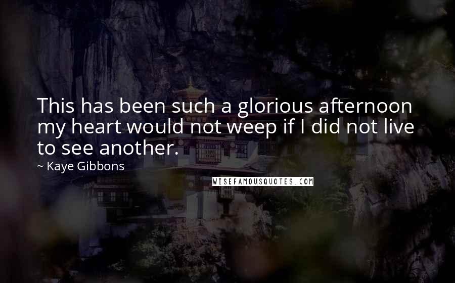 Kaye Gibbons Quotes: This has been such a glorious afternoon  my heart would not weep if I did not live to see another.