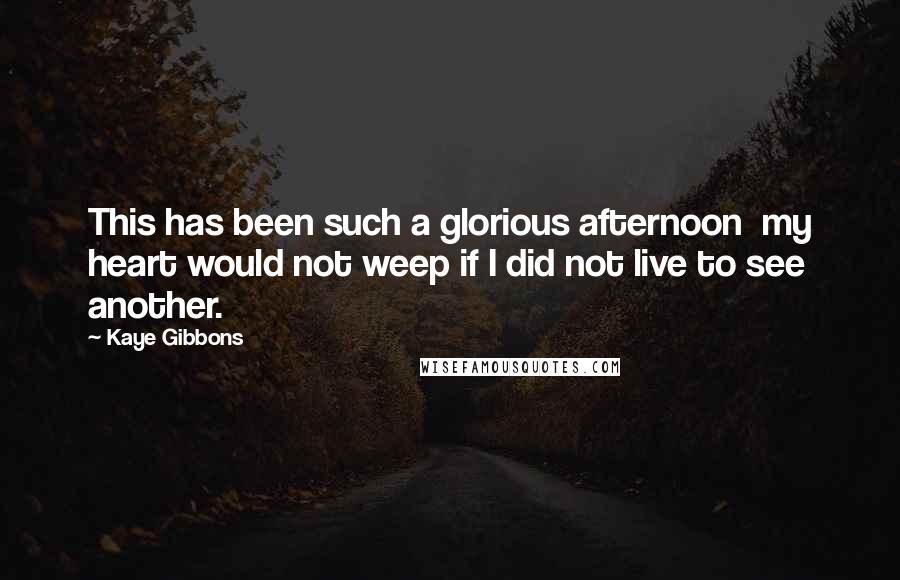 Kaye Gibbons Quotes: This has been such a glorious afternoon  my heart would not weep if I did not live to see another.