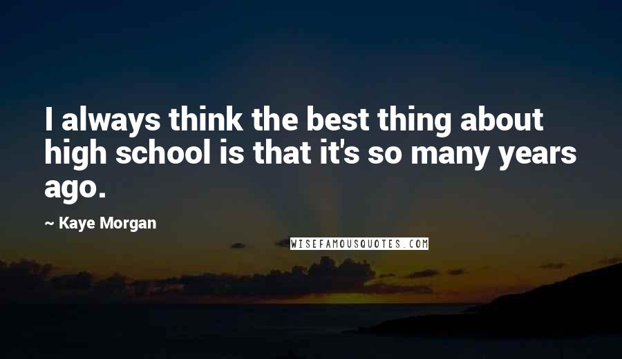 Kaye Morgan Quotes: I always think the best thing about high school is that it's so many years ago.