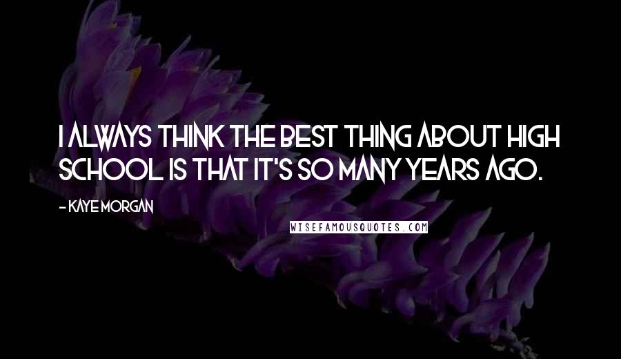 Kaye Morgan Quotes: I always think the best thing about high school is that it's so many years ago.