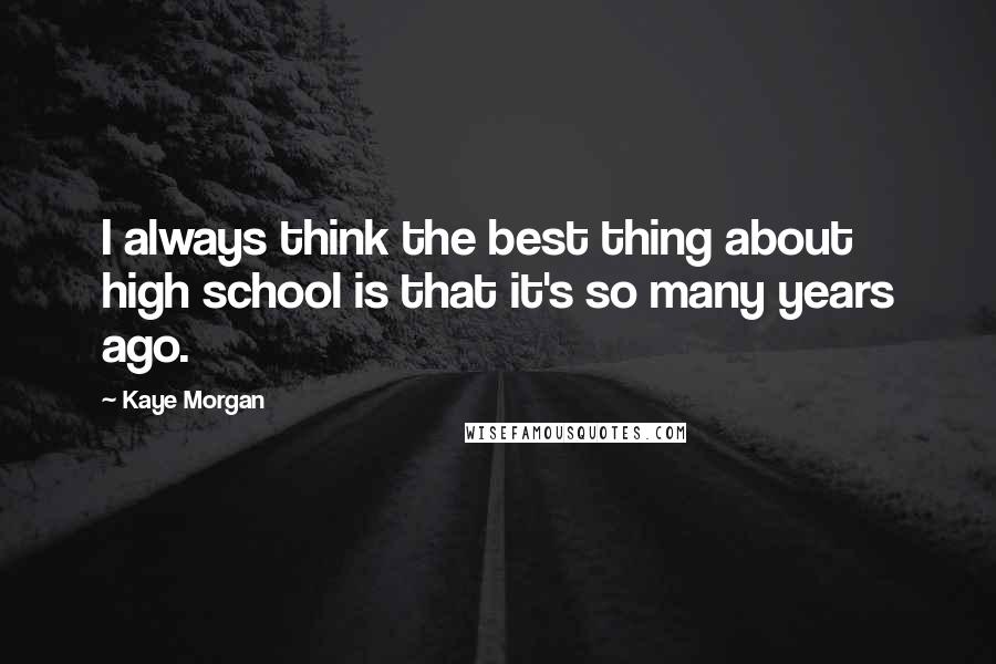 Kaye Morgan Quotes: I always think the best thing about high school is that it's so many years ago.