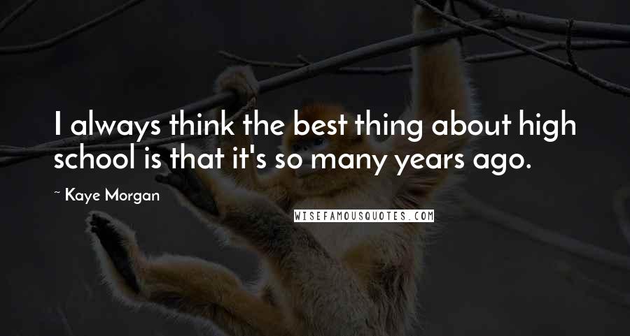 Kaye Morgan Quotes: I always think the best thing about high school is that it's so many years ago.