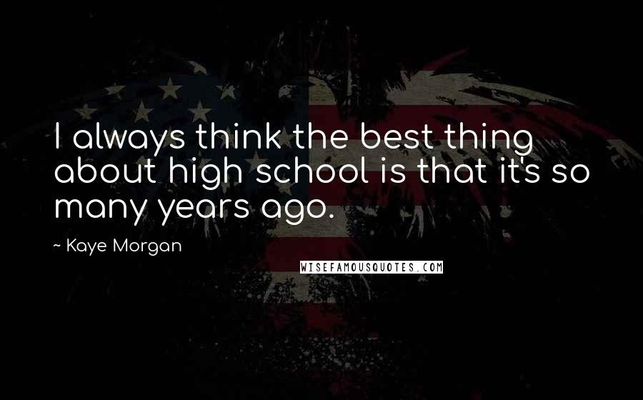 Kaye Morgan Quotes: I always think the best thing about high school is that it's so many years ago.