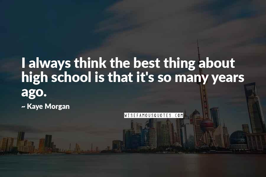 Kaye Morgan Quotes: I always think the best thing about high school is that it's so many years ago.