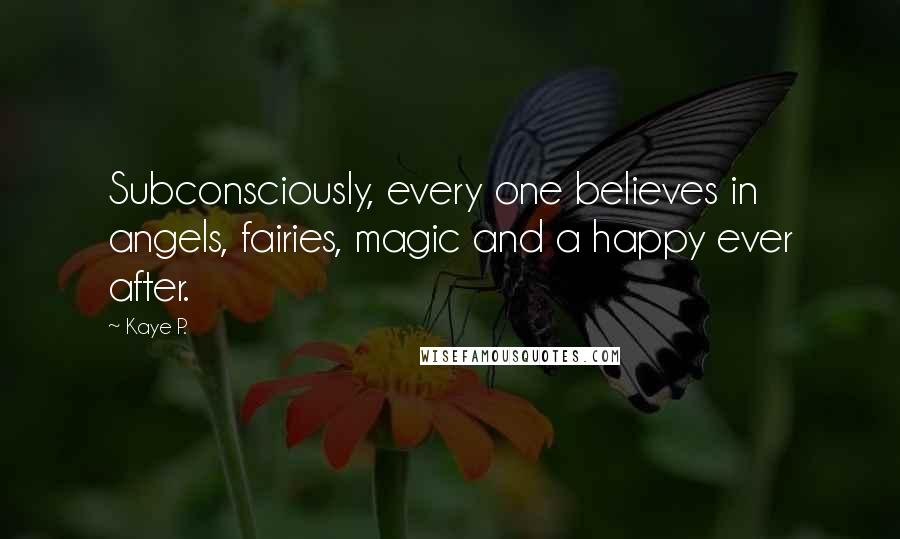 Kaye P. Quotes: Subconsciously, every one believes in angels, fairies, magic and a happy ever after.