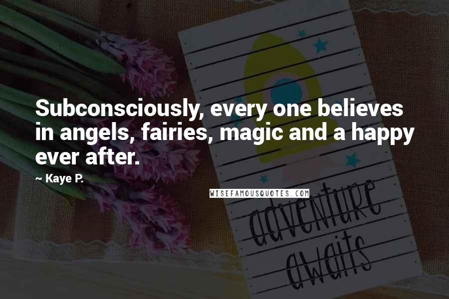 Kaye P. Quotes: Subconsciously, every one believes in angels, fairies, magic and a happy ever after.