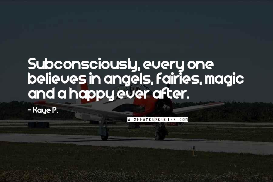 Kaye P. Quotes: Subconsciously, every one believes in angels, fairies, magic and a happy ever after.