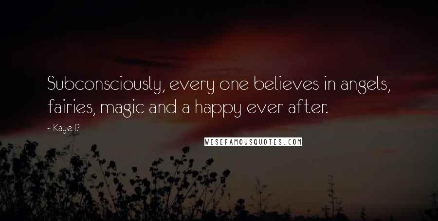 Kaye P. Quotes: Subconsciously, every one believes in angels, fairies, magic and a happy ever after.