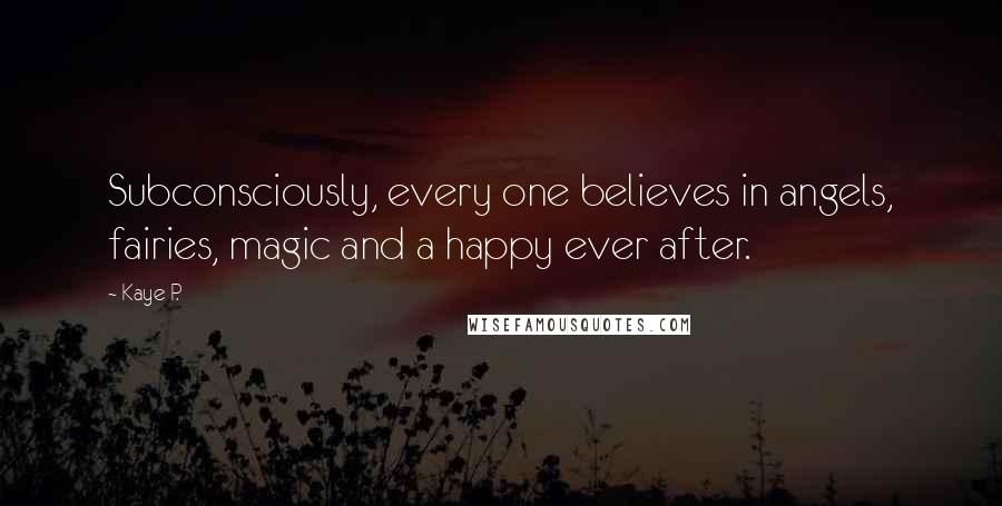 Kaye P. Quotes: Subconsciously, every one believes in angels, fairies, magic and a happy ever after.