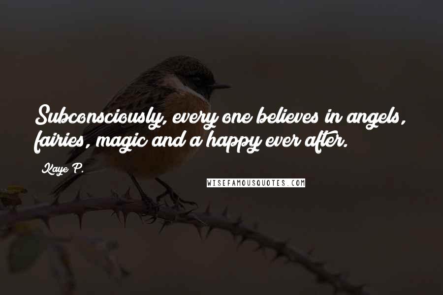 Kaye P. Quotes: Subconsciously, every one believes in angels, fairies, magic and a happy ever after.