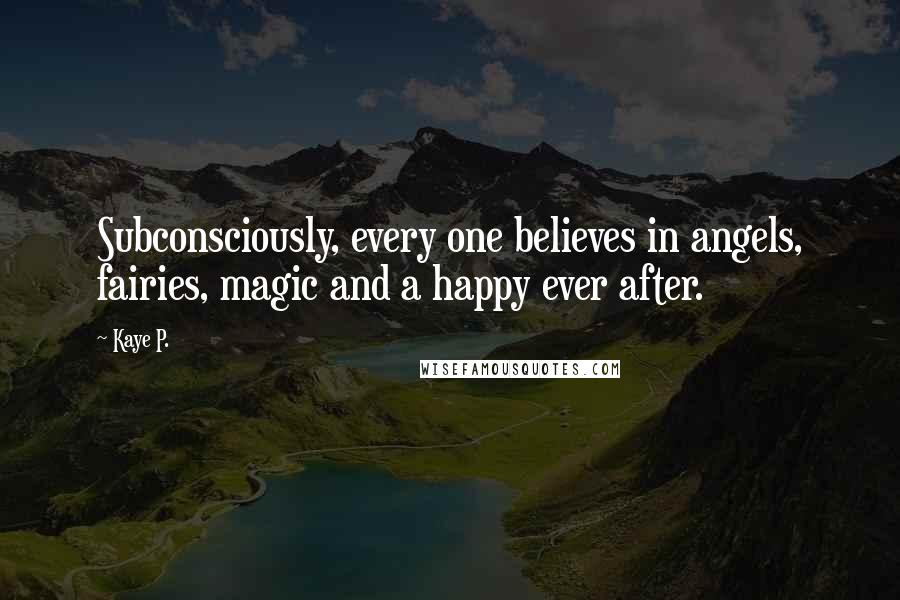 Kaye P. Quotes: Subconsciously, every one believes in angels, fairies, magic and a happy ever after.