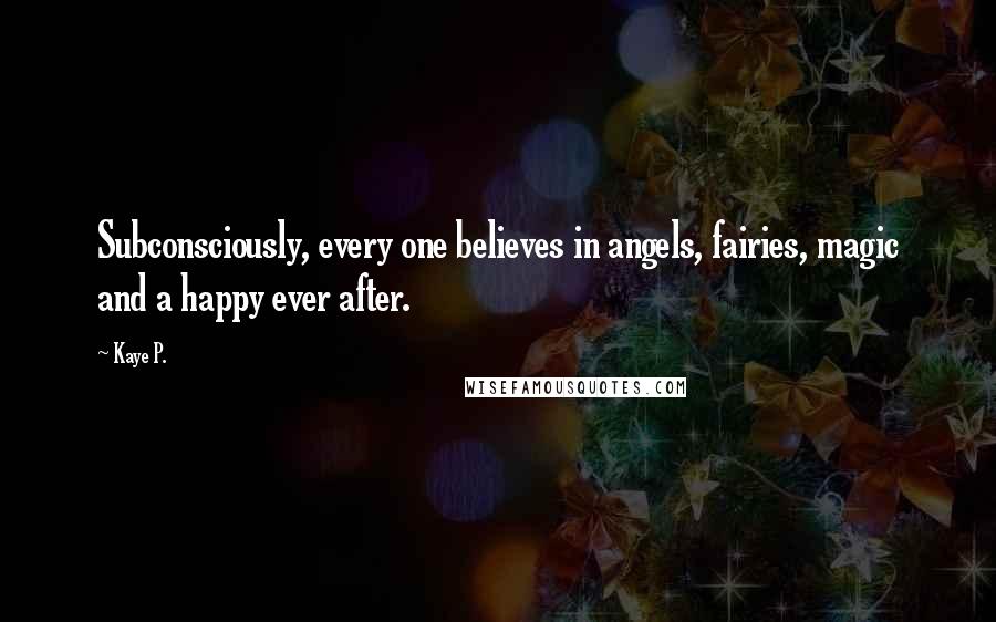 Kaye P. Quotes: Subconsciously, every one believes in angels, fairies, magic and a happy ever after.