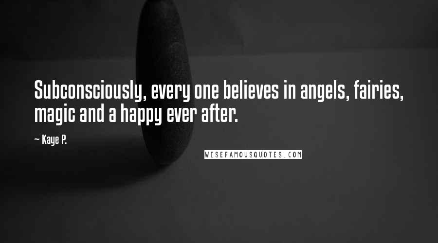 Kaye P. Quotes: Subconsciously, every one believes in angels, fairies, magic and a happy ever after.