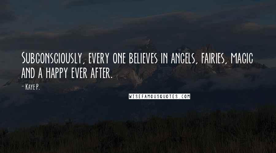 Kaye P. Quotes: Subconsciously, every one believes in angels, fairies, magic and a happy ever after.