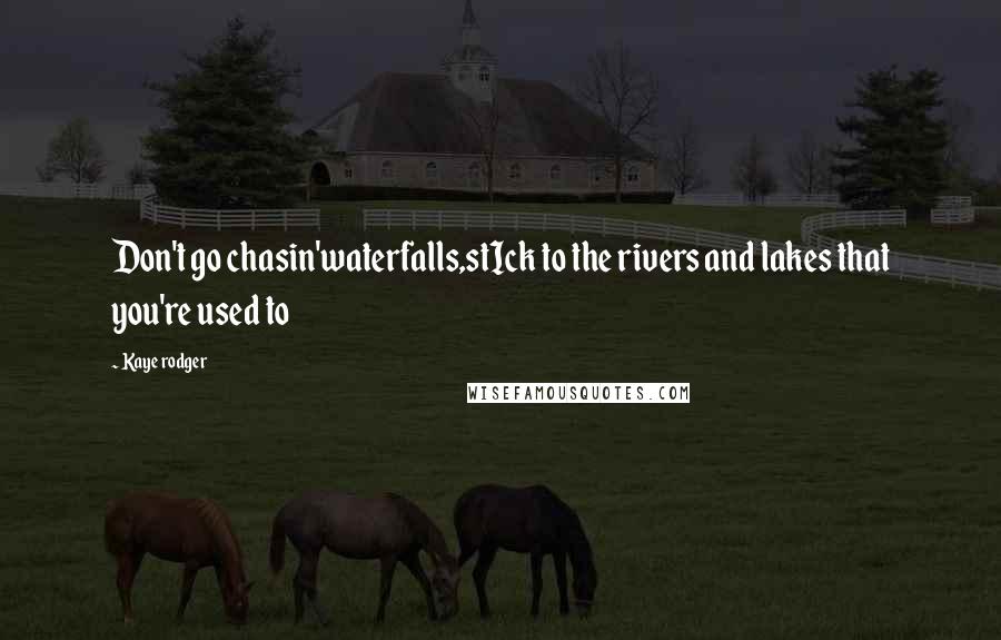 Kaye Rodger Quotes: Don't go chasin'waterfalls,stIck to the rivers and lakes that you're used to