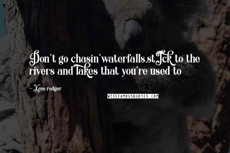Kaye Rodger Quotes: Don't go chasin'waterfalls,stIck to the rivers and lakes that you're used to