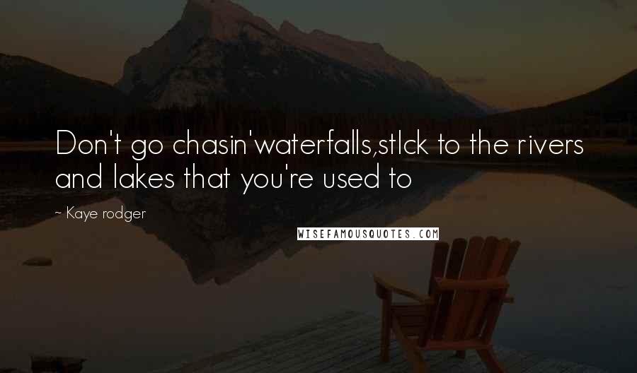 Kaye Rodger Quotes: Don't go chasin'waterfalls,stIck to the rivers and lakes that you're used to
