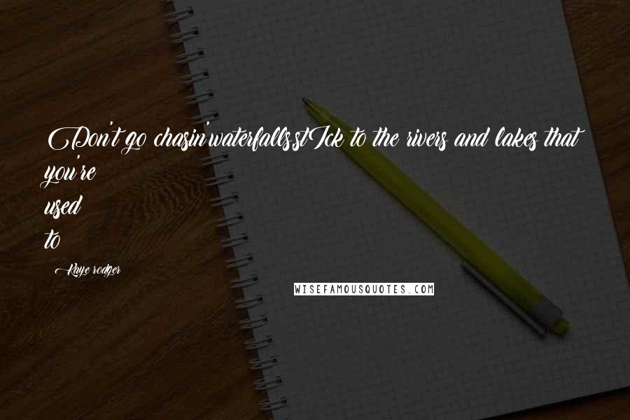 Kaye Rodger Quotes: Don't go chasin'waterfalls,stIck to the rivers and lakes that you're used to