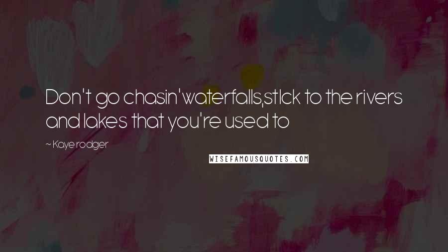 Kaye Rodger Quotes: Don't go chasin'waterfalls,stIck to the rivers and lakes that you're used to