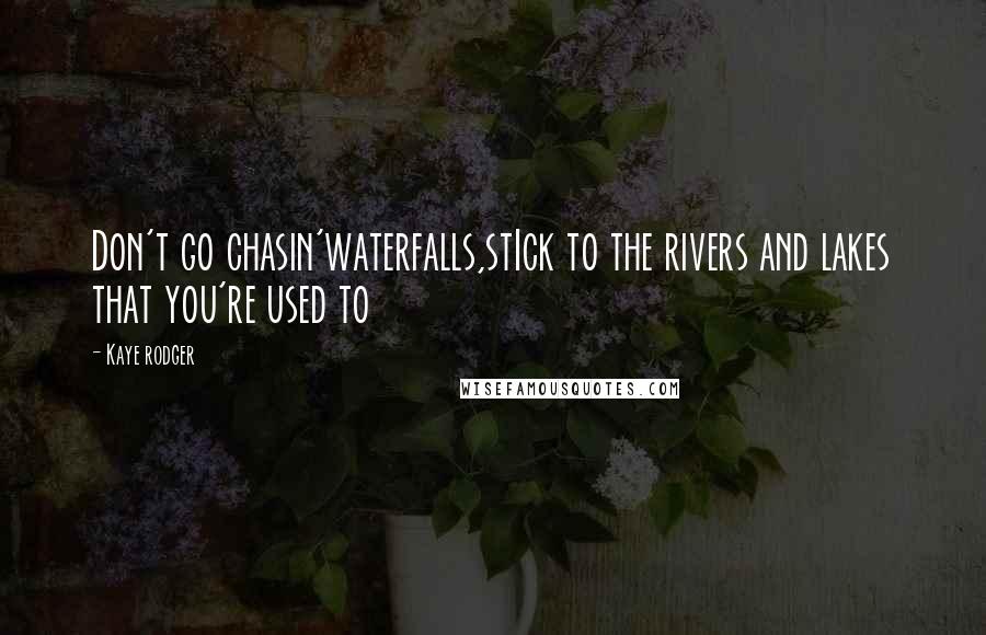 Kaye Rodger Quotes: Don't go chasin'waterfalls,stIck to the rivers and lakes that you're used to