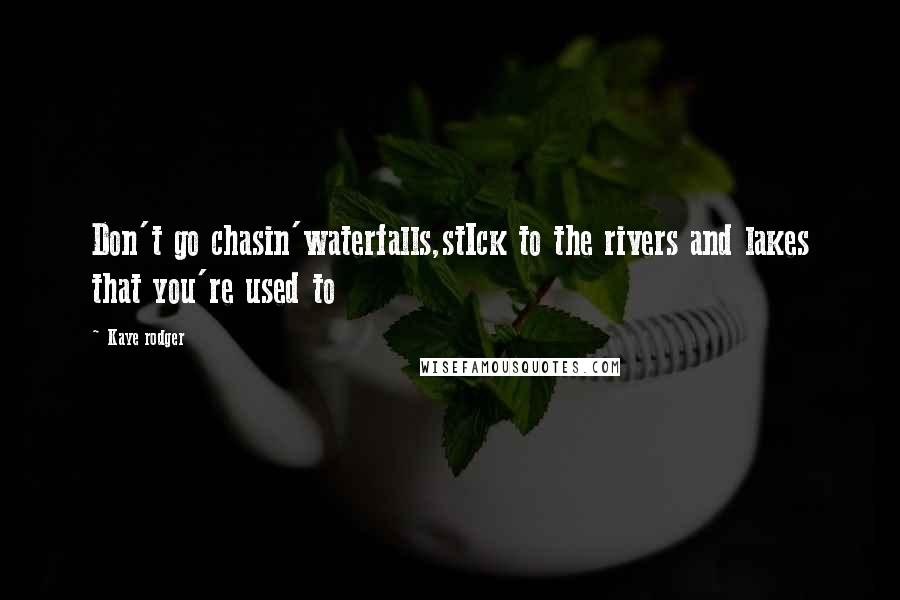 Kaye Rodger Quotes: Don't go chasin'waterfalls,stIck to the rivers and lakes that you're used to