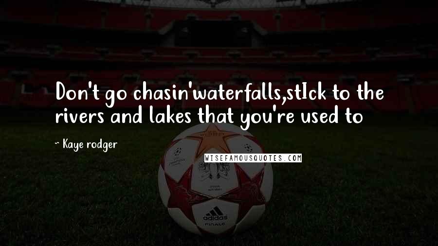 Kaye Rodger Quotes: Don't go chasin'waterfalls,stIck to the rivers and lakes that you're used to