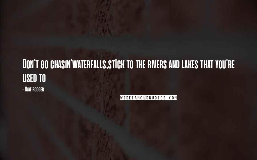 Kaye Rodger Quotes: Don't go chasin'waterfalls,stIck to the rivers and lakes that you're used to